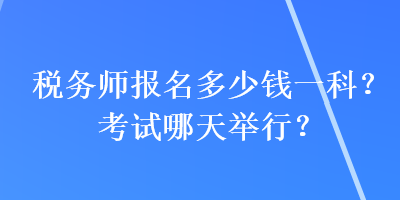 稅務(wù)師報(bào)名多少錢一科？考試哪天舉行？