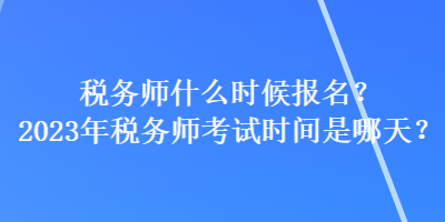 稅務(wù)師什么時(shí)候報(bào)名？2023年稅務(wù)師考試時(shí)間是哪天？