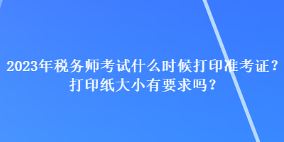 2023年稅務師考試什么時候打印準考證？打印紙大小有要求嗎？