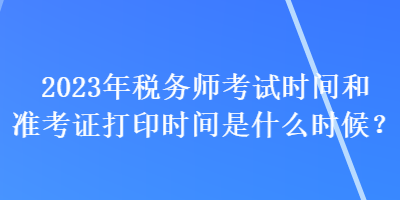 2023年稅務(wù)師考試時間和準(zhǔn)考證打印時間是什么時候？