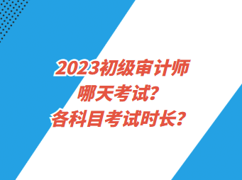 2023初級審計師哪天考試？各科目考試時長？