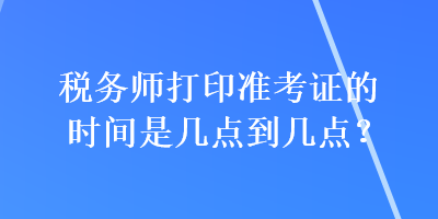 稅務(wù)師打印準(zhǔn)考證的時(shí)間是幾點(diǎn)到幾點(diǎn)？