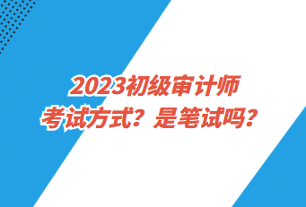 2023初級(jí)審計(jì)師考試方式？是筆試嗎？