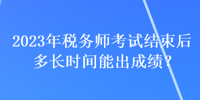 2023年稅務(wù)師考試結(jié)束后多長(zhǎng)時(shí)間能出成績(jī)？