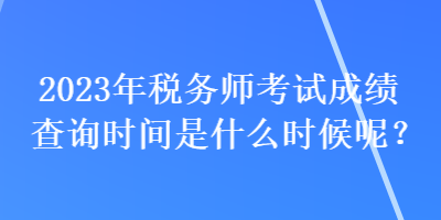 2023年稅務(wù)師考試成績(jī)查詢時(shí)間是什么時(shí)候呢？