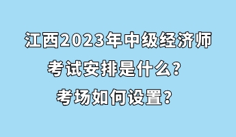 江西2023年中級(jí)經(jīng)濟(jì)師考試安排是什么？考場(chǎng)如何設(shè)置？