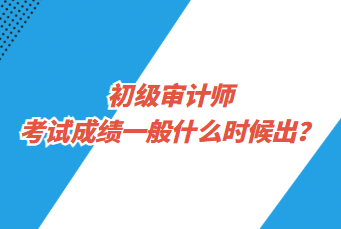 初級審計(jì)師考試成績一般什么時(shí)候出？