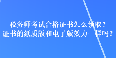 稅務(wù)師考試合格證書怎么領(lǐng)??？證書的紙質(zhì)版和電子版效力一樣嗎？