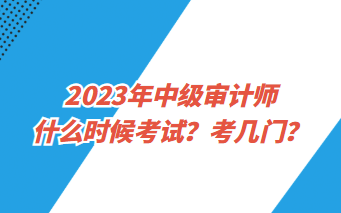 2023年中級審計(jì)師什么時(shí)候考試？考幾門？