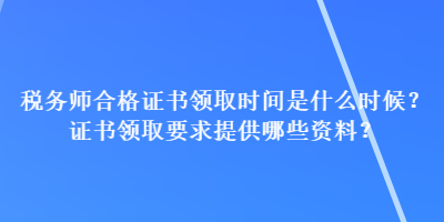 稅務師合格證書領取時間是什么時候？證書領取要求提供哪些資料？