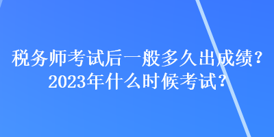 稅務(wù)師考試后一般多久出成績(jī)？2023年什么時(shí)候考試？