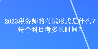 2023稅務(wù)師的考試形式是什么？每個(gè)科目考多長時(shí)間？