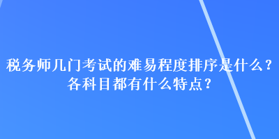 稅務(wù)師幾門(mén)考試的難易程度排序是什么？各科目都有什么特點(diǎn)？