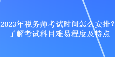 2023年稅務師考試時間怎么安排？了解考試科目難易程度及特點