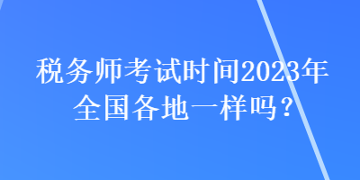 稅務(wù)師考試時間2023年全國各地一樣嗎？