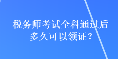 稅務(wù)師考試全科通過后多久可以領(lǐng)證？