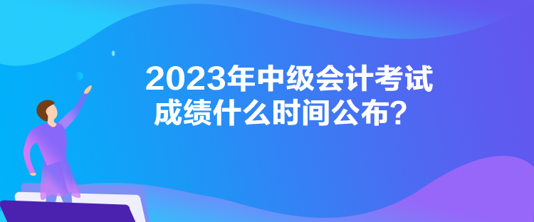 2023年中級(jí)會(huì)計(jì)考試成績(jī)什么時(shí)間公布？