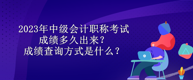 2023年中級會計職稱考試成績多久出來？成績查詢方式是什么？