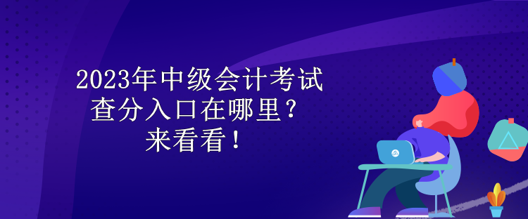 2023年中級會計考試查分入口在哪里？來看看！