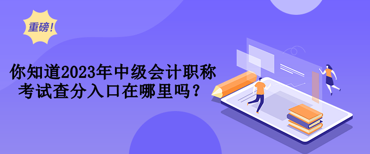 你知道2023年中級會計職稱考試查分入口在哪里嗎？