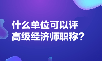 什么單位可以評高級經(jīng)濟(jì)師職稱？