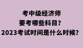 考中級(jí)經(jīng)濟(jì)師要考哪些科目？2023年考試時(shí)間是什么時(shí)候？