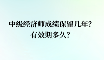 中級經(jīng)濟(jì)師成績保留幾年？有效期多久？