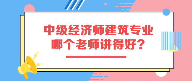 中級(jí)經(jīng)濟(jì)師建筑與房地產(chǎn)專(zhuān)業(yè)哪個(gè)老師講得好？