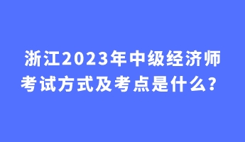 浙江2023年中級經(jīng)濟(jì)師考試方式及考點是什么？