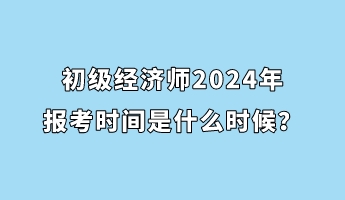 初級經(jīng)濟(jì)師2024年報(bào)考時(shí)間是什么時(shí)候？