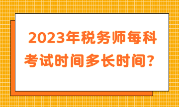 2023年稅務(wù)師每科考試時(shí)間多長時(shí)間？