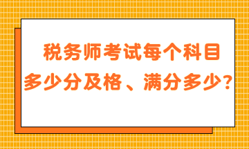 稅務(wù)師考試每個(gè)科目多少分及格、滿分是多少？