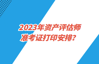 2023年資產(chǎn)評估師準(zhǔn)考證打印安排？