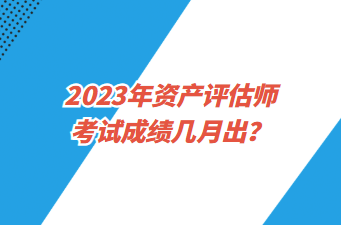 2023年資產(chǎn)評(píng)估師考試成績幾月出？