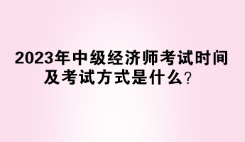 2023年中級經(jīng)濟(jì)師考試時(shí)間及考試方式是什么？