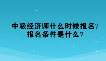 中級經(jīng)濟師什么時候報名？報名條件是什么？