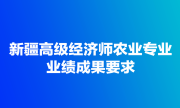 新疆高級經(jīng)濟師農(nóng)業(yè)專業(yè)業(yè)績成果要求