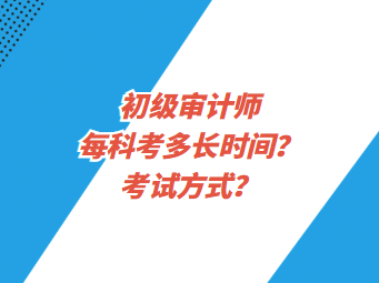 初級(jí)審計(jì)師每科考多長(zhǎng)時(shí)間？考試方式？