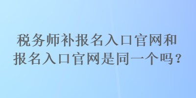 稅務(wù)師補報名入口官網(wǎng)和報名入口官網(wǎng)是同一個嗎？