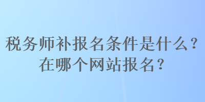 稅務(wù)師補(bǔ)報(bào)名條件是什么？在哪個(gè)網(wǎng)站報(bào)名？