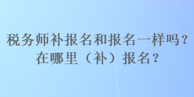 稅務師補報名和報名一樣嗎？在哪里（補）報名？