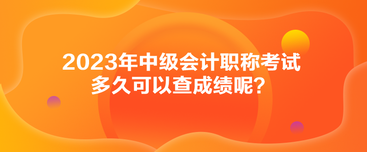 2023年中級會計(jì)職稱考試多久可以查成績呢？