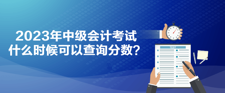 2023年中級會計考試什么時候可以查詢分?jǐn)?shù)？