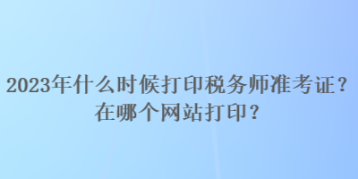 2023年什么時候打印稅務(wù)師準考證？在哪個網(wǎng)站打??？