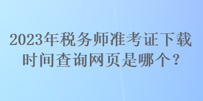 2023年稅務(wù)師準(zhǔn)考證下載時(shí)間查詢網(wǎng)頁是哪個(gè)？