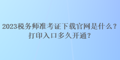 2023稅務(wù)師準(zhǔn)考證下載官網(wǎng)是什么？打印入口多久開通？