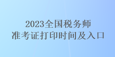 2023全國稅務(wù)師準(zhǔn)考證打印時(shí)間及入口