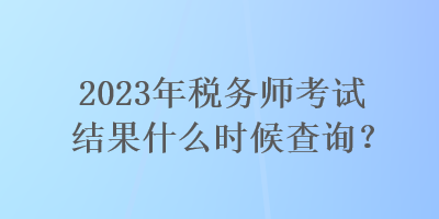 2023年稅務(wù)師考試結(jié)果什么時(shí)候查詢？