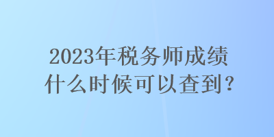 2023年稅務(wù)師成績(jī)什么時(shí)候可以查到？