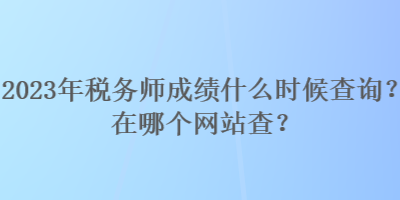 2023年稅務(wù)師成績什么時(shí)候查詢？在哪個(gè)網(wǎng)站查？